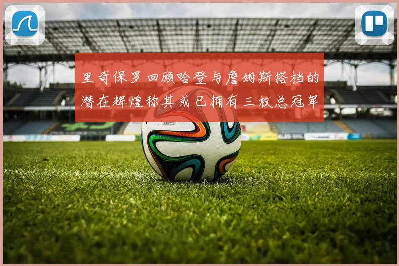 里奇保罗回顾哈登与詹姆斯搭档的潜在辉煌称其或已拥有三枚总冠军戒指