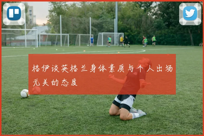 格伊谈英格兰身体素质与个人出场无关的态度