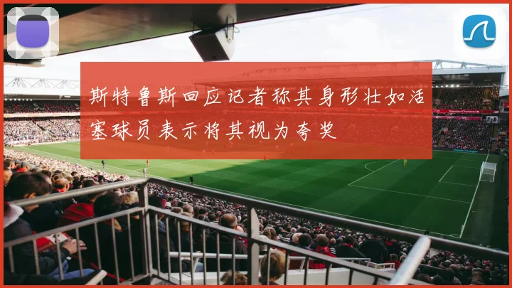 斯特鲁斯回应记者称其身形壮如活塞球员表示将其视为夸奖