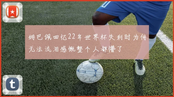姆巴佩回忆22年世界杯失利时为何无法流泪感慨整个人都懵了