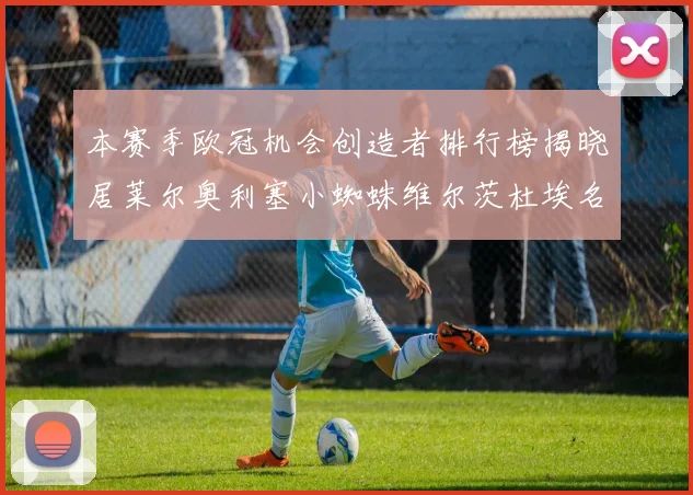 本赛季欧冠机会创造者排行榜揭晓居莱尔奥利塞小蜘蛛维尔茨杜埃名列前五