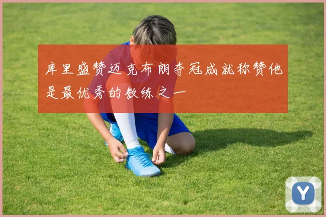 库里盛赞迈克布朗夺冠成就称赞他是最优秀的教练之一