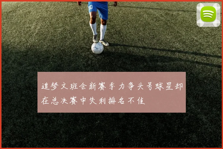 追梦文班会新赛季力争头号球星却在总决赛中失利排名不佳