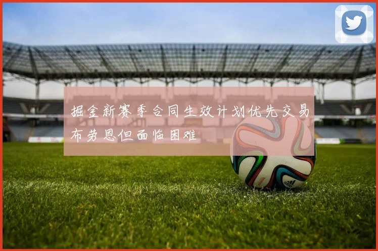 掘金新赛季合同生效计划优先交易布劳恩但面临困难