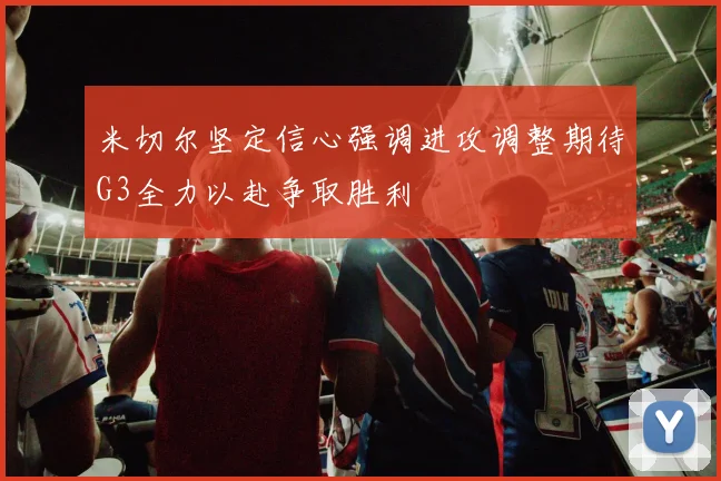 米切尔坚定信心强调进攻调整期待G3全力以赴争取胜利