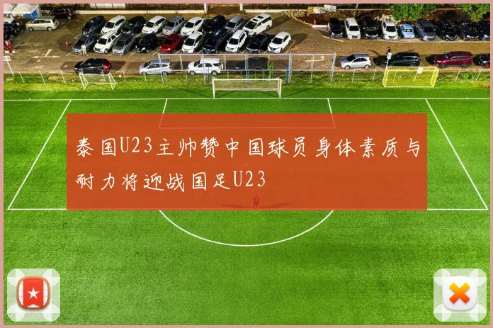 泰国U23主帅赞中国球员身体素质与耐力将迎战国足U23